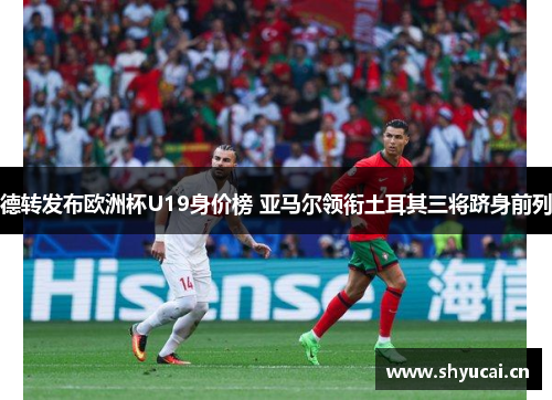 德转发布欧洲杯U19身价榜 亚马尔领衔土耳其三将跻身前列 德转发布欧洲杯U19身价榜 亚马尔领衔土耳其三将跻身前列