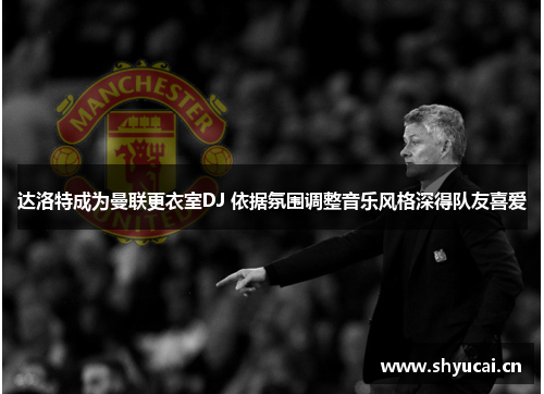 达洛特成为曼联更衣室DJ 依据氛围调整音乐风格深得队友喜爱 达洛特成为曼联更衣室DJ 依据氛围调整音乐风格深得队友喜爱