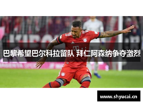 巴黎希望巴尔科拉留队 拜仁阿森纳争夺激烈 巴黎希望巴尔科拉留队 拜仁阿森纳争夺激烈