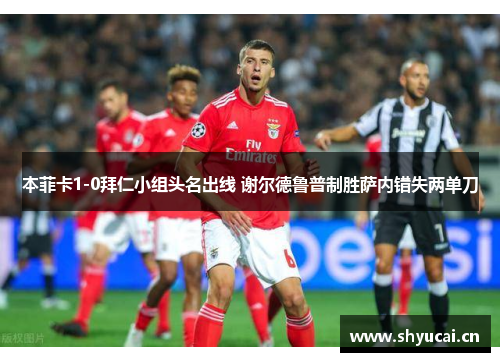 本菲卡1-0拜仁小组头名出线 谢尔德鲁普制胜萨内错失两单刀 本菲卡1-0拜仁小组头名出线 谢尔德鲁普制胜萨内错失两单刀
