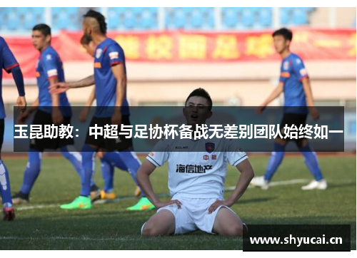 玉昆助教:中超与足协杯备战无差别团队始终如一 玉昆助教:中超与足协杯备战无差别团队始终如一