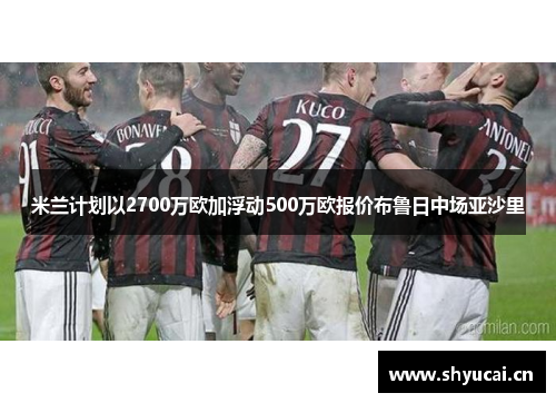 米兰计划以2700万欧加浮动500万欧报价布鲁日中场亚沙里 米兰计划以2700万欧加浮动500万欧报价布鲁日中场亚沙里