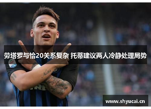 劳塔罗与恰20关系复杂 托蒂建议两人冷静处理局势 劳塔罗与恰20关系复杂 托蒂建议两人冷静处理局势