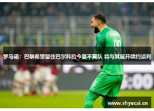 罗马诺：巴黎希望留住巴尔科拉今夏不离队 将与其展开续约谈判