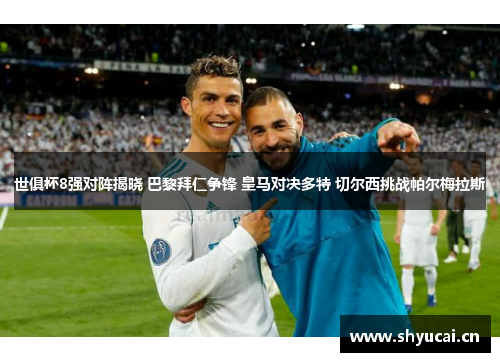 世俱杯8强对阵揭晓 巴黎拜仁争锋 皇马对决多特 切尔西挑战帕尔梅拉斯 世俱杯8强对阵揭晓 巴黎拜仁争锋 皇马对决多特 切尔西挑战帕尔梅拉斯