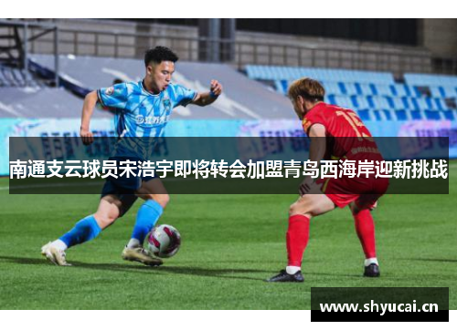 南通支云球员宋浩宇即将转会加盟青岛西海岸迎新挑战 南通支云球员宋浩宇即将转会加盟青岛西海岸迎新挑战