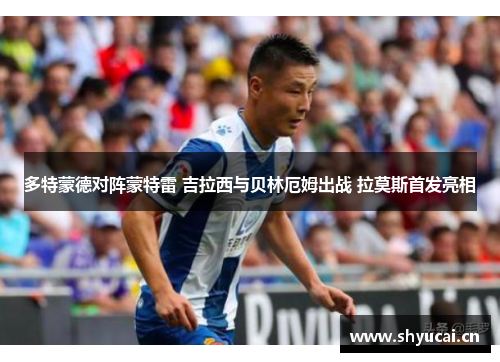 多特蒙德对阵蒙特雷 吉拉西与贝林厄姆出战 拉莫斯首发亮相